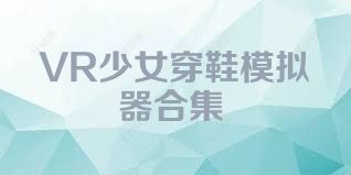 VR少女穿鞋模拟器合集