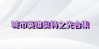 城市英雄奥特之光合集
