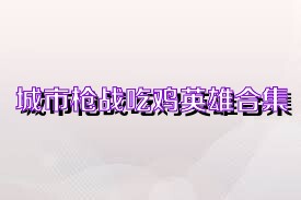 城市枪战吃鸡英雄合集
