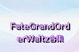 FateGrandOrderWaltz合集