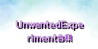 UnwantedExperiment合集