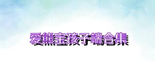 爱熊宝孩子端合集